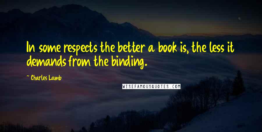 Charles Lamb Quotes: In some respects the better a book is, the less it demands from the binding.
