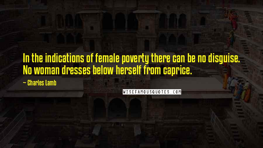 Charles Lamb Quotes: In the indications of female poverty there can be no disguise. No woman dresses below herself from caprice.