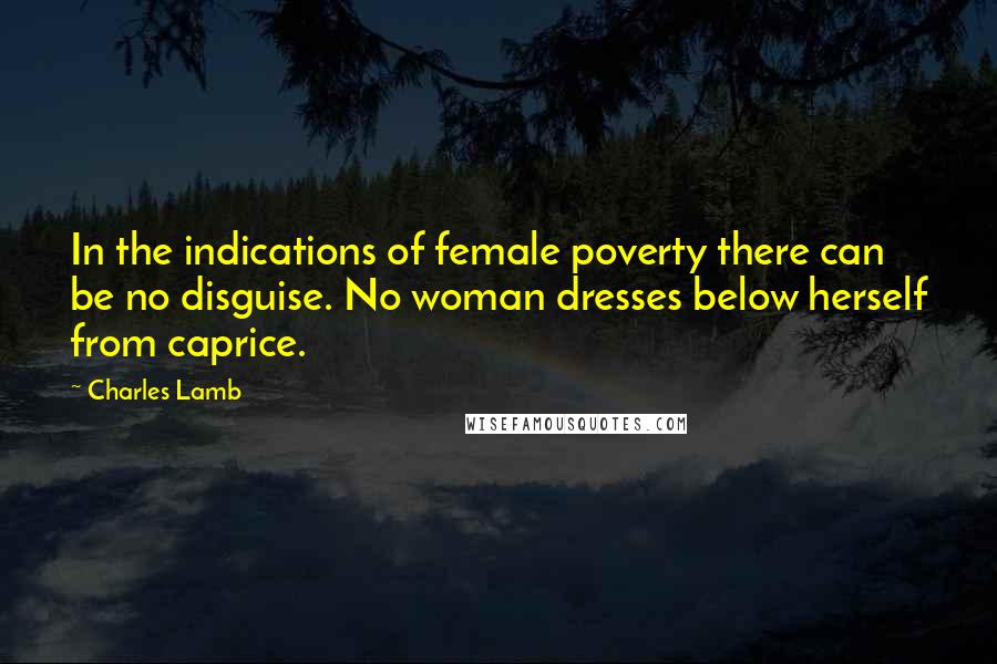 Charles Lamb Quotes: In the indications of female poverty there can be no disguise. No woman dresses below herself from caprice.