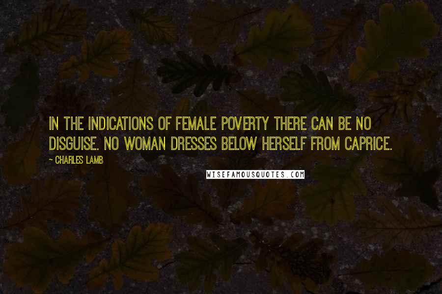 Charles Lamb Quotes: In the indications of female poverty there can be no disguise. No woman dresses below herself from caprice.