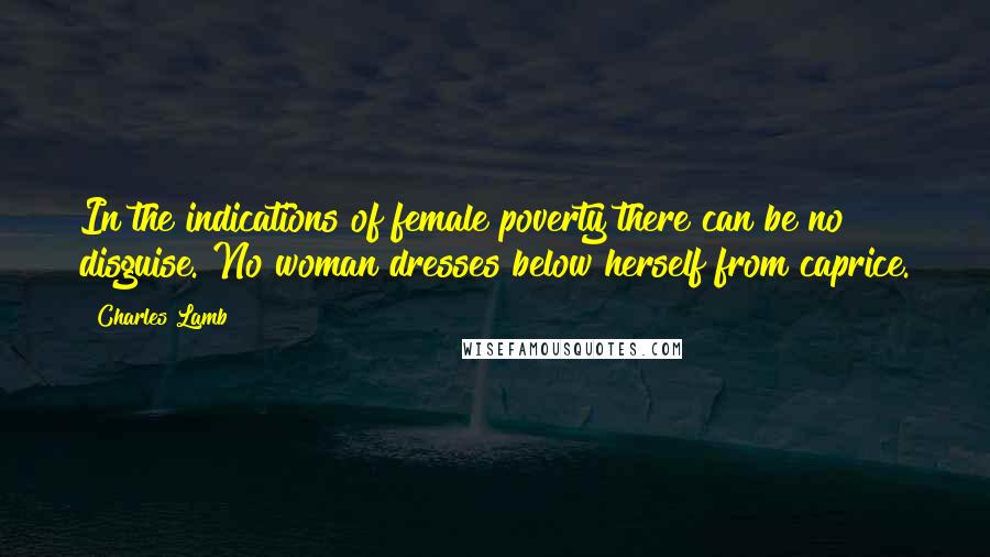 Charles Lamb Quotes: In the indications of female poverty there can be no disguise. No woman dresses below herself from caprice.