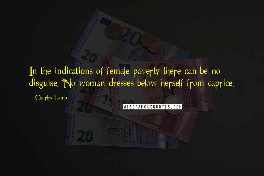 Charles Lamb Quotes: In the indications of female poverty there can be no disguise. No woman dresses below herself from caprice.