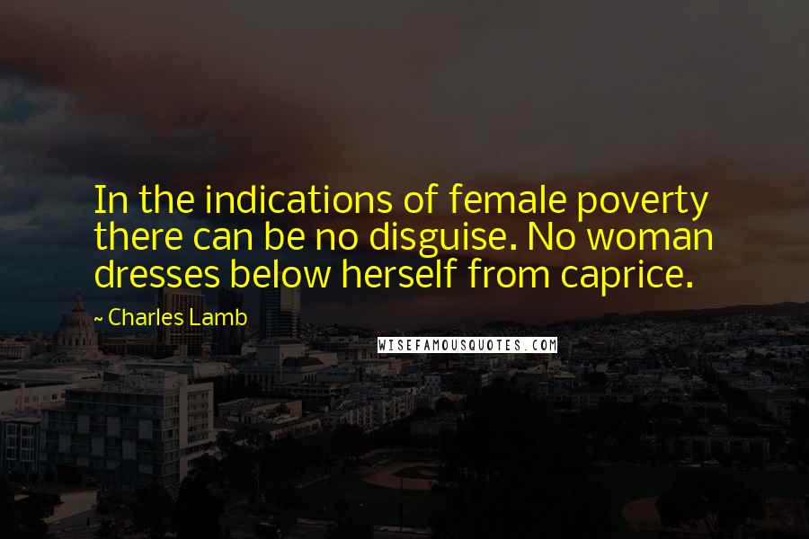 Charles Lamb Quotes: In the indications of female poverty there can be no disguise. No woman dresses below herself from caprice.