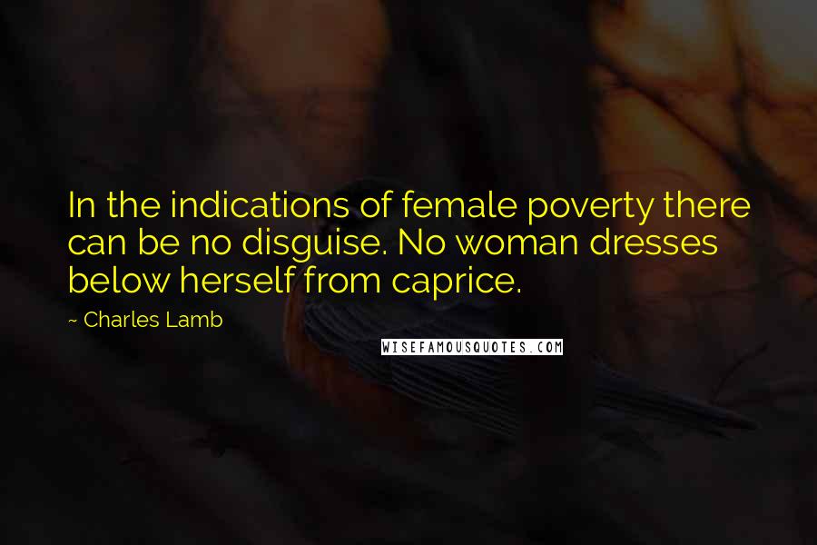 Charles Lamb Quotes: In the indications of female poverty there can be no disguise. No woman dresses below herself from caprice.