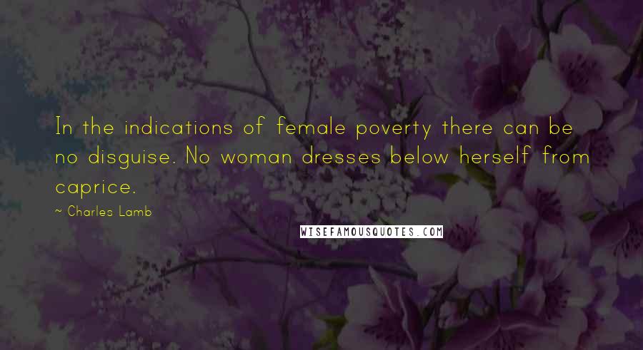 Charles Lamb Quotes: In the indications of female poverty there can be no disguise. No woman dresses below herself from caprice.