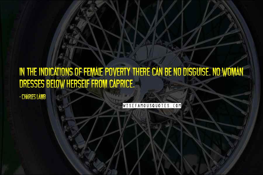 Charles Lamb Quotes: In the indications of female poverty there can be no disguise. No woman dresses below herself from caprice.