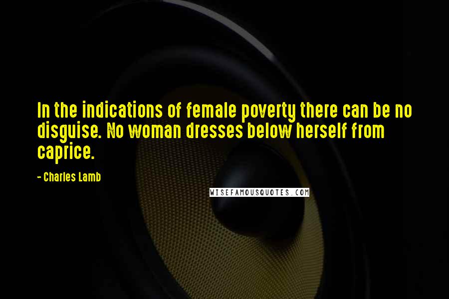 Charles Lamb Quotes: In the indications of female poverty there can be no disguise. No woman dresses below herself from caprice.