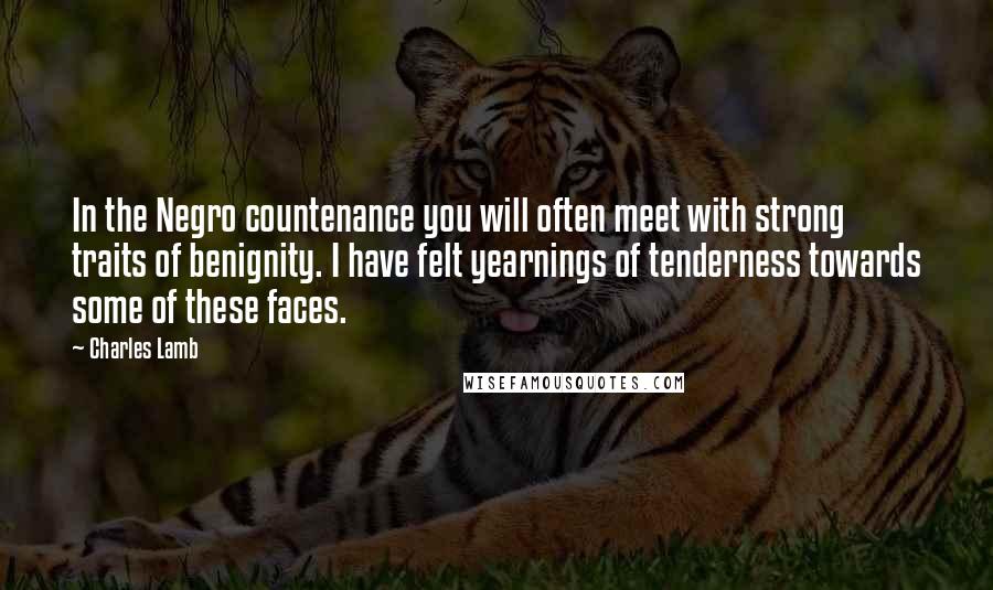 Charles Lamb Quotes: In the Negro countenance you will often meet with strong traits of benignity. I have felt yearnings of tenderness towards some of these faces.