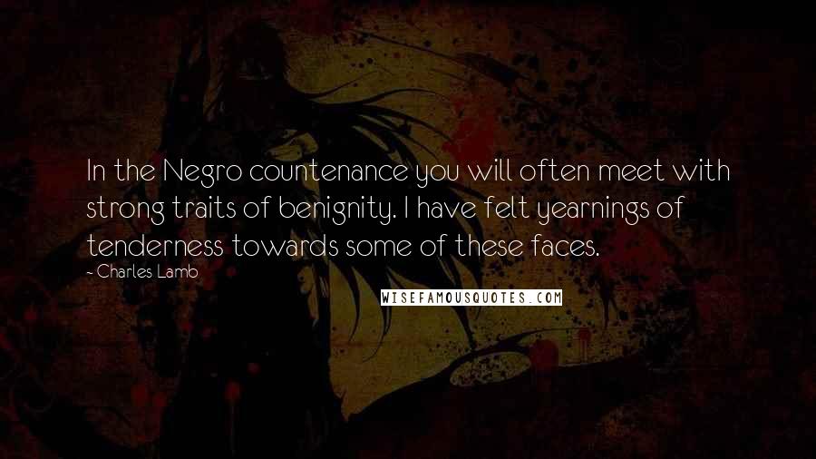 Charles Lamb Quotes: In the Negro countenance you will often meet with strong traits of benignity. I have felt yearnings of tenderness towards some of these faces.