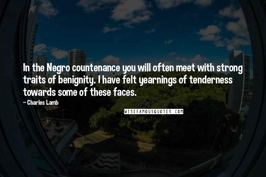 Charles Lamb Quotes: In the Negro countenance you will often meet with strong traits of benignity. I have felt yearnings of tenderness towards some of these faces.