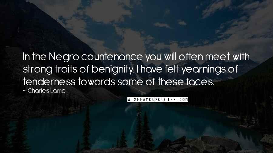 Charles Lamb Quotes: In the Negro countenance you will often meet with strong traits of benignity. I have felt yearnings of tenderness towards some of these faces.