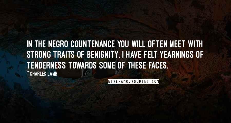 Charles Lamb Quotes: In the Negro countenance you will often meet with strong traits of benignity. I have felt yearnings of tenderness towards some of these faces.