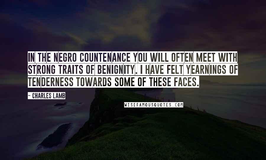 Charles Lamb Quotes: In the Negro countenance you will often meet with strong traits of benignity. I have felt yearnings of tenderness towards some of these faces.