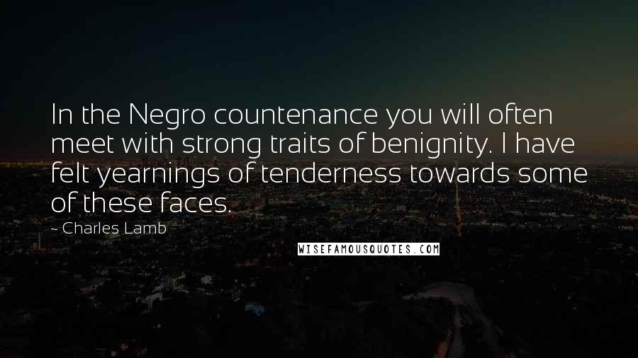 Charles Lamb Quotes: In the Negro countenance you will often meet with strong traits of benignity. I have felt yearnings of tenderness towards some of these faces.