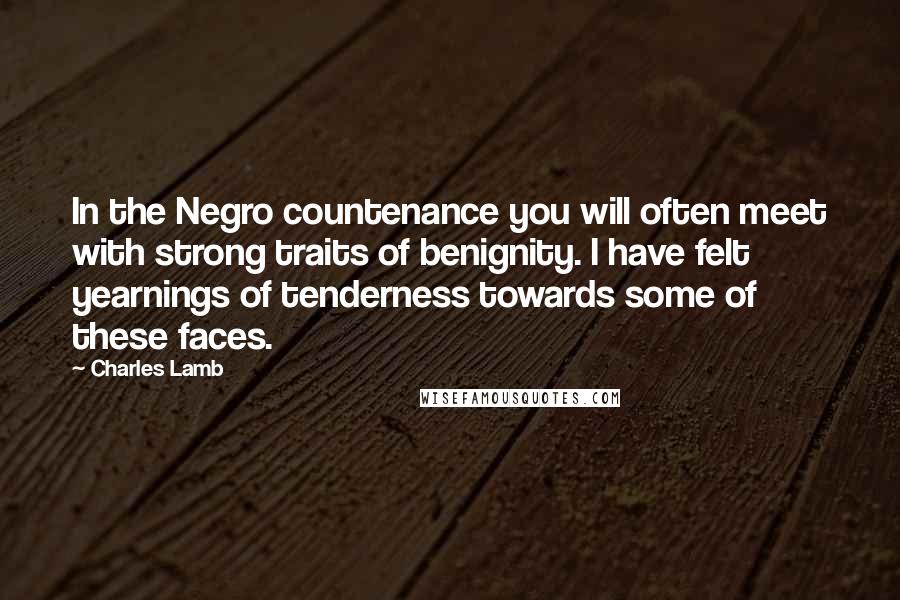 Charles Lamb Quotes: In the Negro countenance you will often meet with strong traits of benignity. I have felt yearnings of tenderness towards some of these faces.