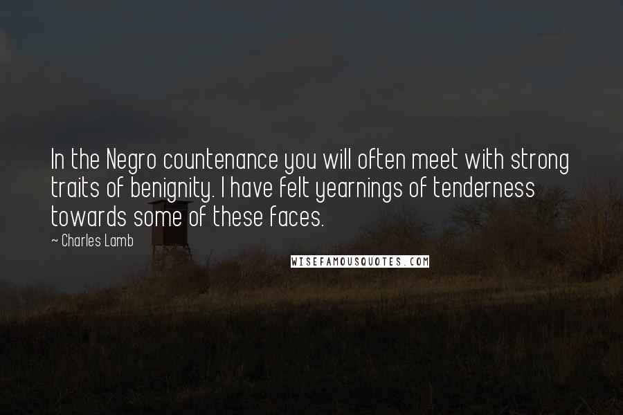 Charles Lamb Quotes: In the Negro countenance you will often meet with strong traits of benignity. I have felt yearnings of tenderness towards some of these faces.