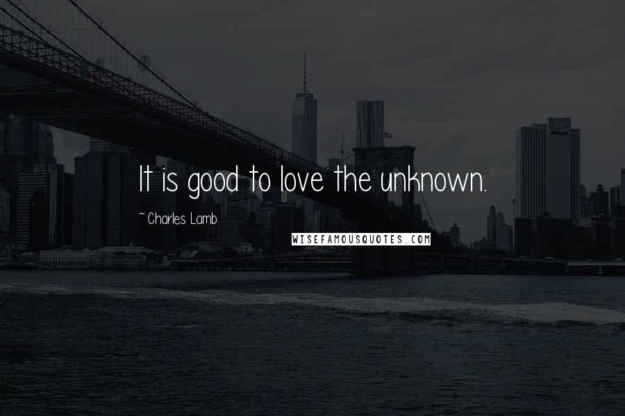 Charles Lamb Quotes: It is good to love the unknown.