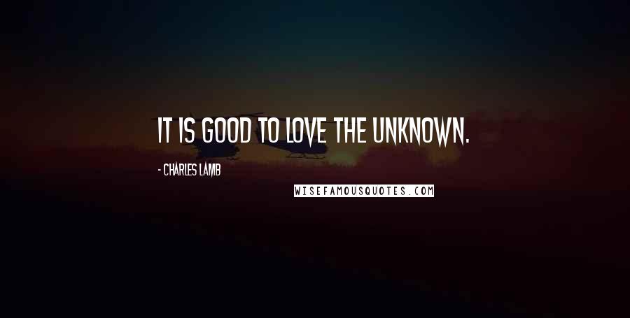 Charles Lamb Quotes: It is good to love the unknown.