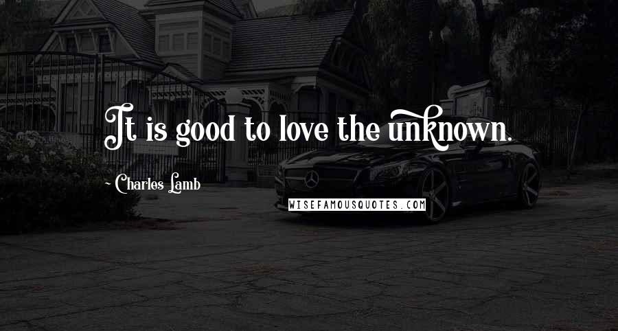 Charles Lamb Quotes: It is good to love the unknown.