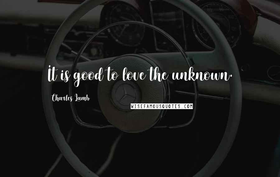 Charles Lamb Quotes: It is good to love the unknown.