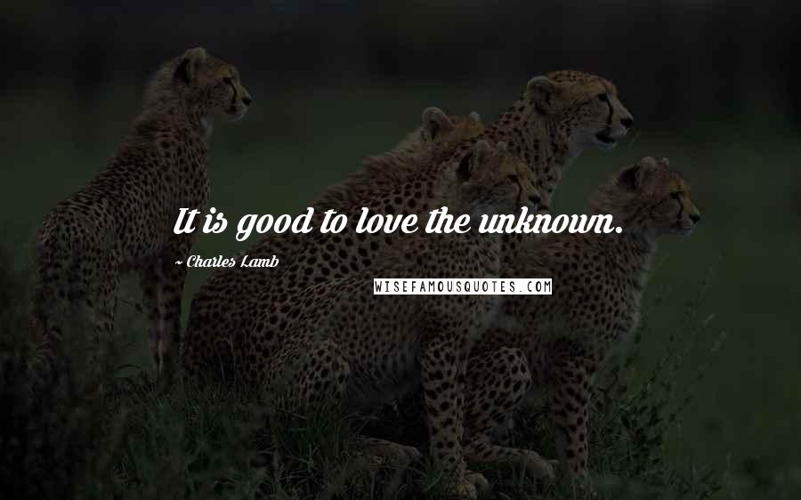 Charles Lamb Quotes: It is good to love the unknown.