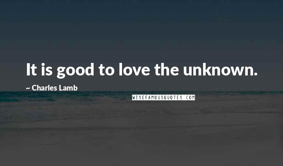 Charles Lamb Quotes: It is good to love the unknown.