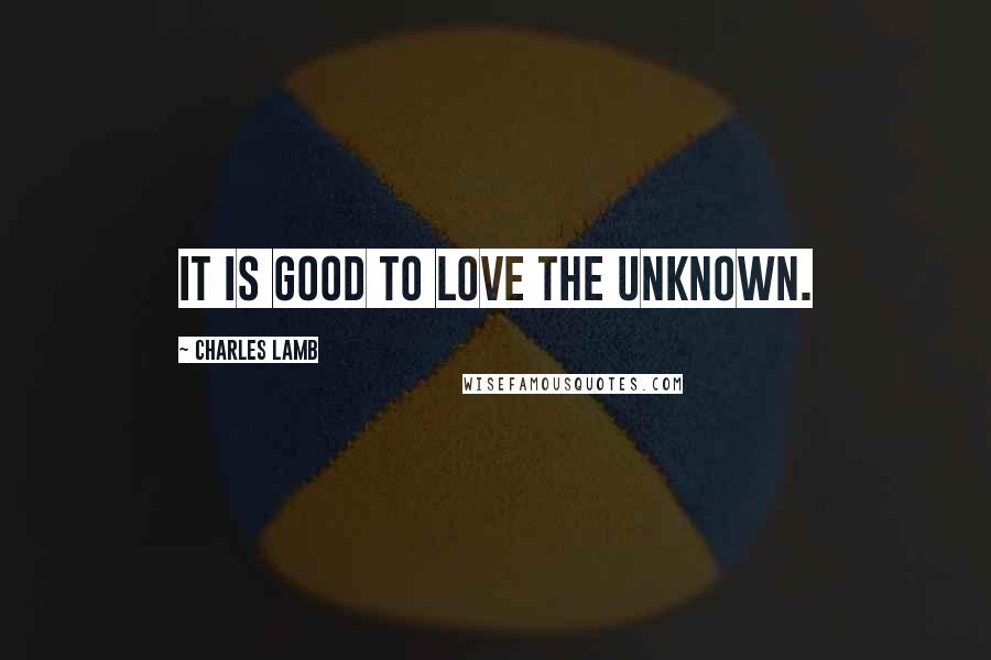 Charles Lamb Quotes: It is good to love the unknown.