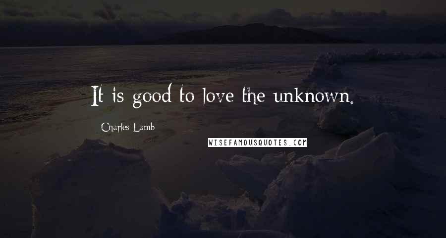 Charles Lamb Quotes: It is good to love the unknown.