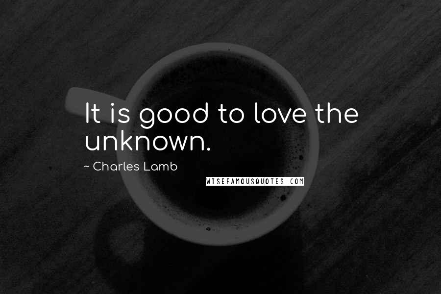 Charles Lamb Quotes: It is good to love the unknown.