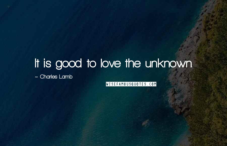 Charles Lamb Quotes: It is good to love the unknown.