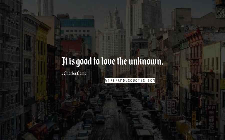 Charles Lamb Quotes: It is good to love the unknown.