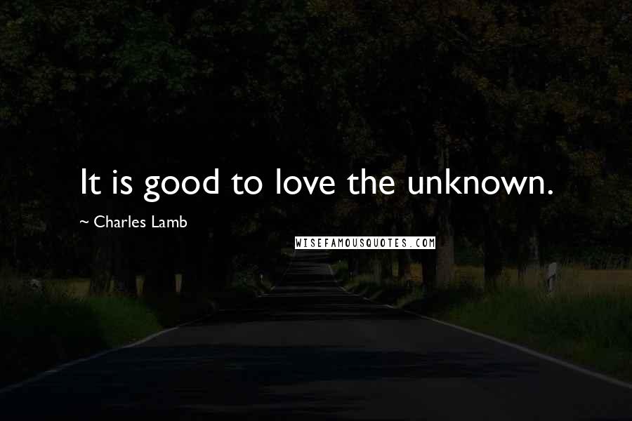 Charles Lamb Quotes: It is good to love the unknown.