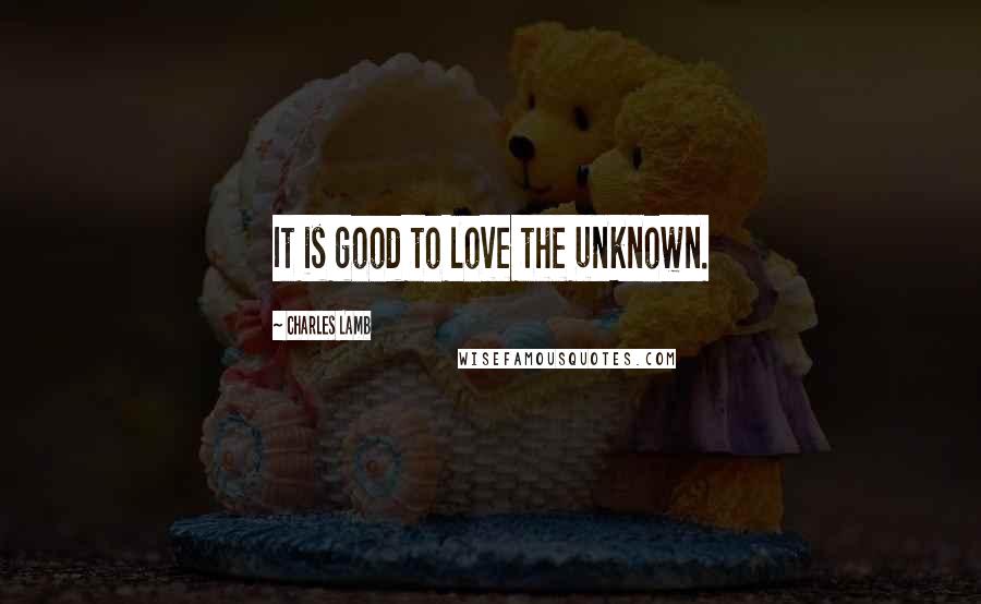 Charles Lamb Quotes: It is good to love the unknown.