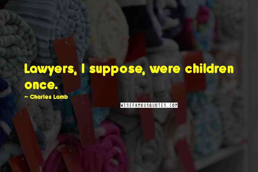 Charles Lamb Quotes: Lawyers, I suppose, were children once.