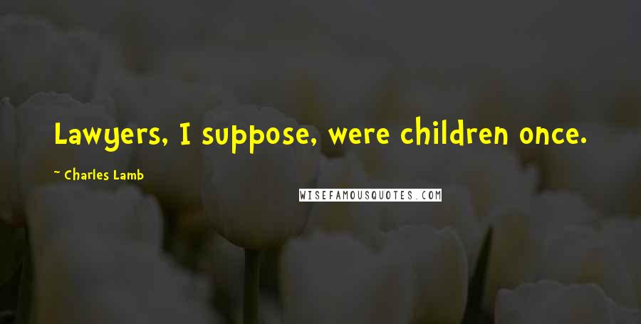 Charles Lamb Quotes: Lawyers, I suppose, were children once.