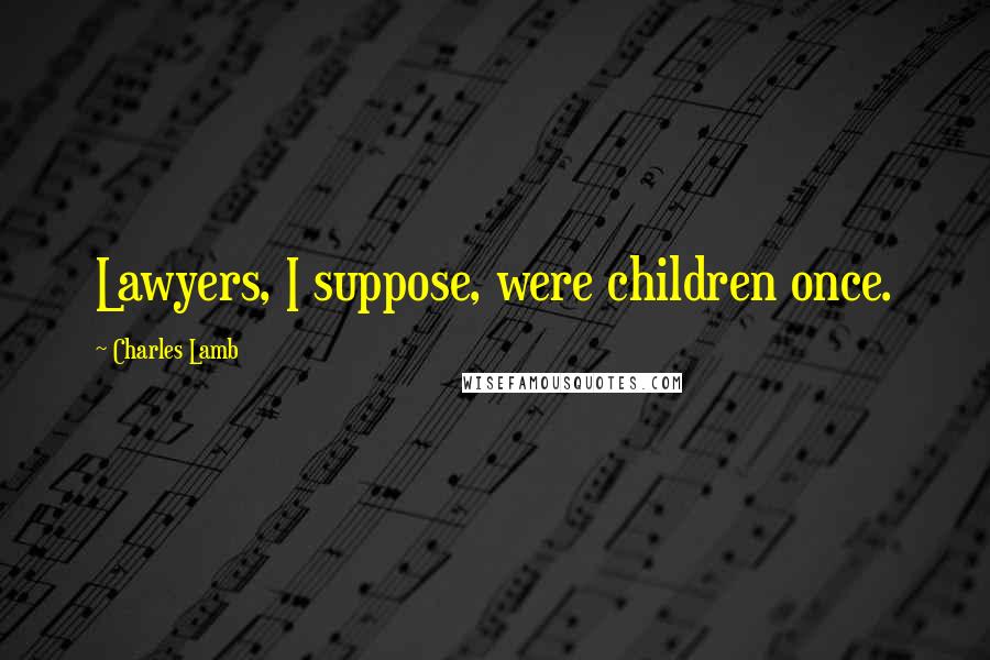 Charles Lamb Quotes: Lawyers, I suppose, were children once.