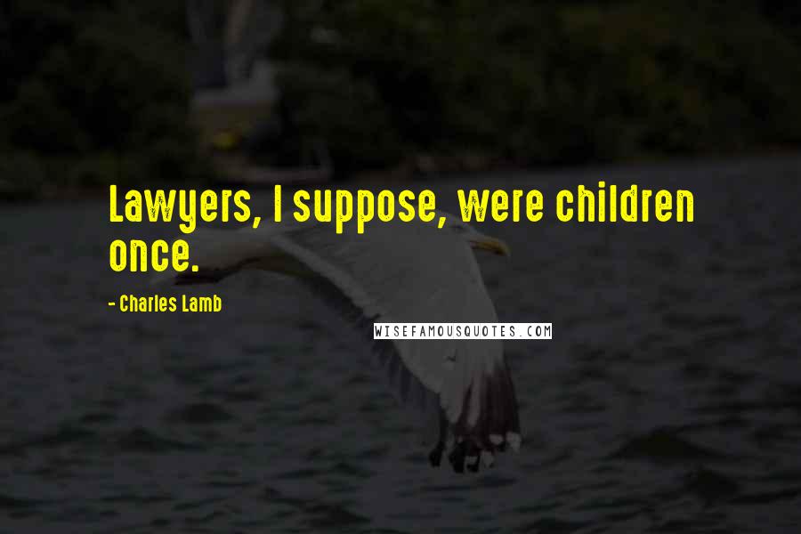 Charles Lamb Quotes: Lawyers, I suppose, were children once.