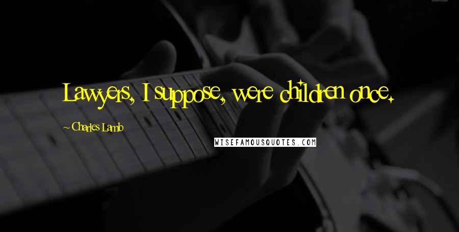 Charles Lamb Quotes: Lawyers, I suppose, were children once.