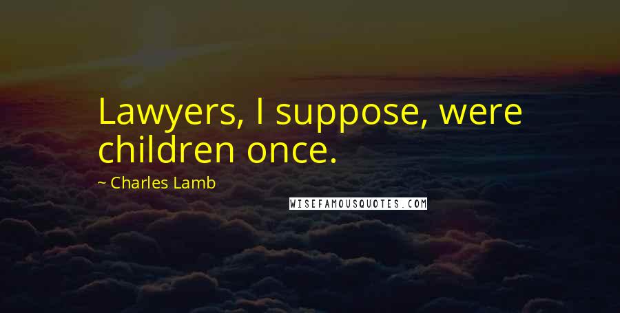 Charles Lamb Quotes: Lawyers, I suppose, were children once.