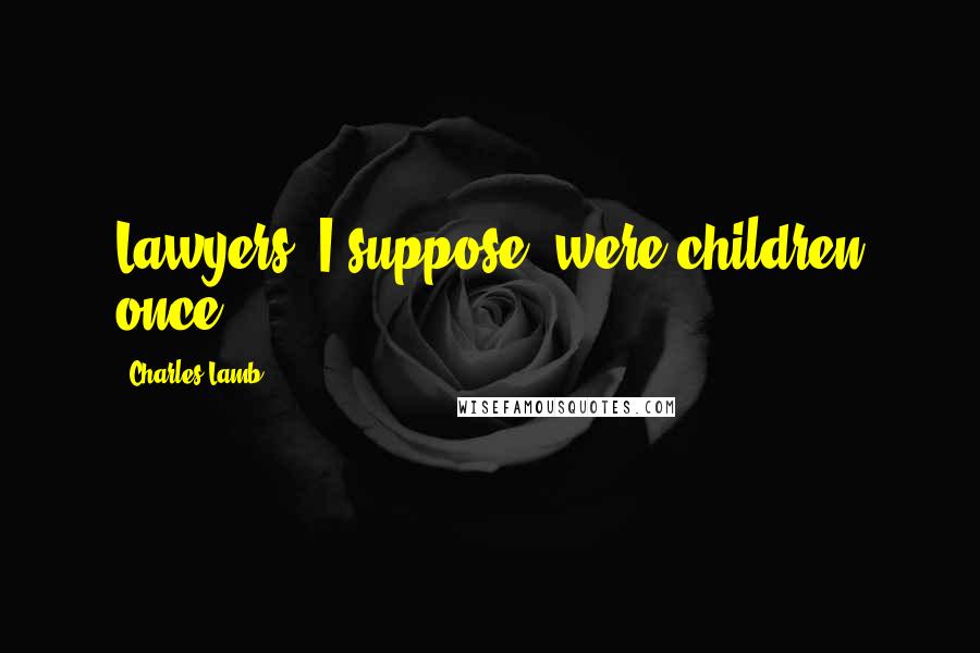 Charles Lamb Quotes: Lawyers, I suppose, were children once.