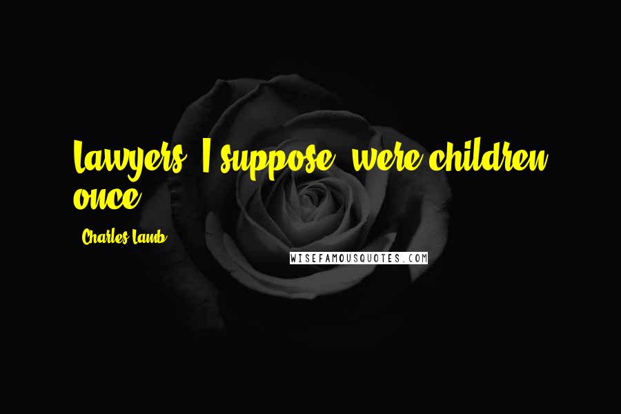 Charles Lamb Quotes: Lawyers, I suppose, were children once.