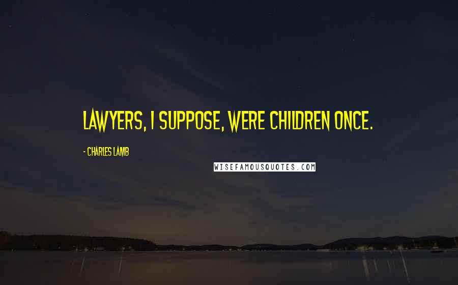 Charles Lamb Quotes: Lawyers, I suppose, were children once.