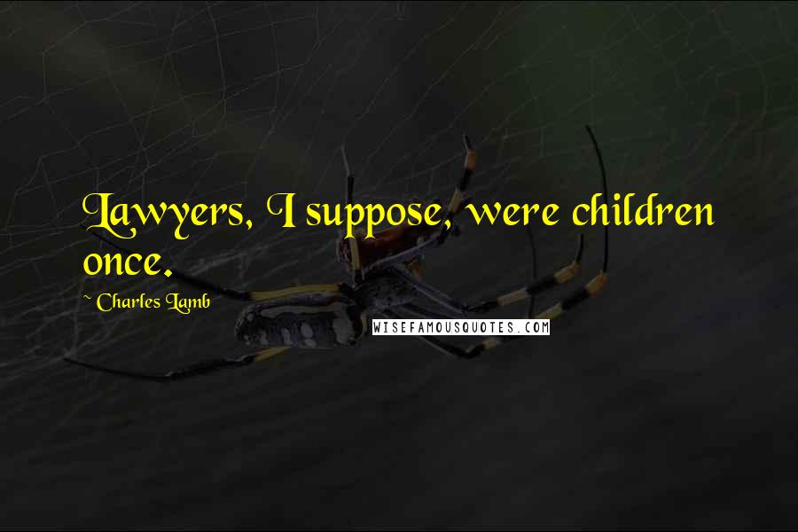 Charles Lamb Quotes: Lawyers, I suppose, were children once.