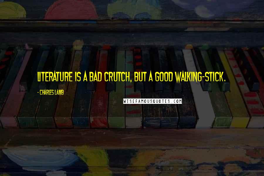 Charles Lamb Quotes: Literature is a bad crutch, but a good walking-stick.