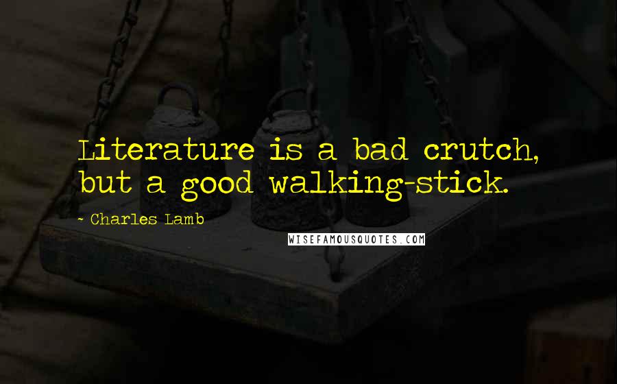 Charles Lamb Quotes: Literature is a bad crutch, but a good walking-stick.