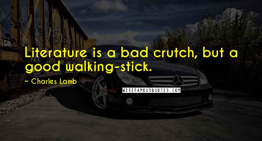 Charles Lamb Quotes: Literature is a bad crutch, but a good walking-stick.