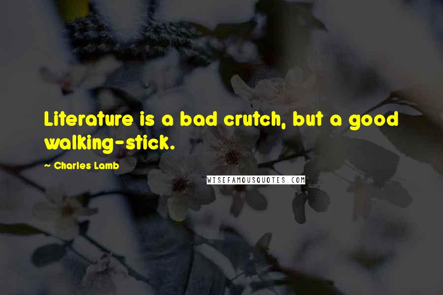 Charles Lamb Quotes: Literature is a bad crutch, but a good walking-stick.