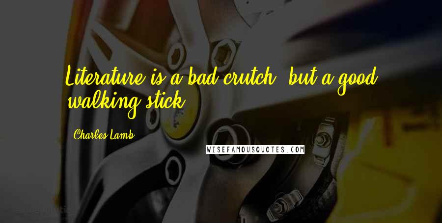 Charles Lamb Quotes: Literature is a bad crutch, but a good walking-stick.