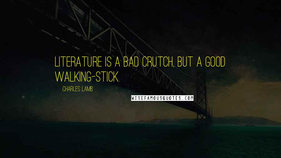Charles Lamb Quotes: Literature is a bad crutch, but a good walking-stick.