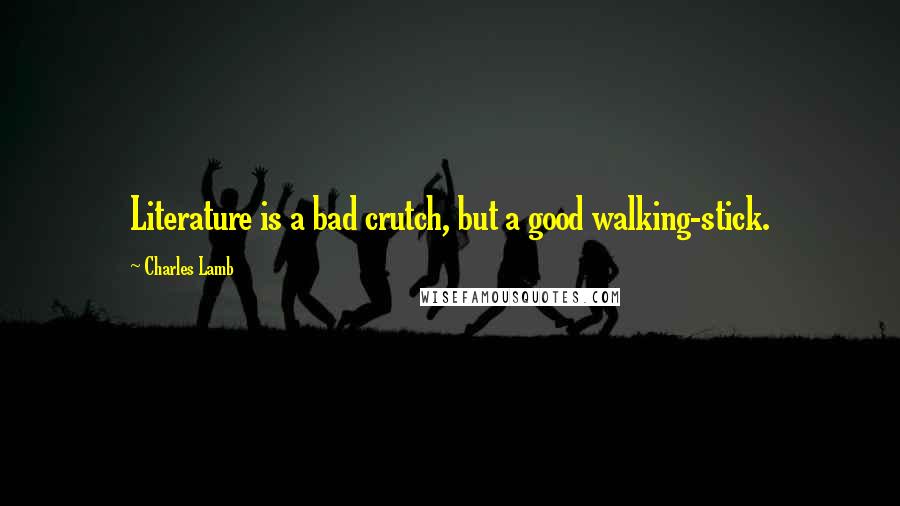 Charles Lamb Quotes: Literature is a bad crutch, but a good walking-stick.